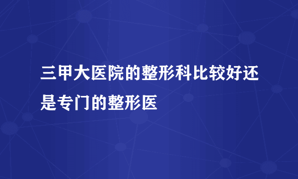 三甲大医院的整形科比较好还是专门的整形医