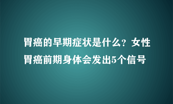 胃癌的早期症状是什么？女性胃癌前期身体会发出5个信号