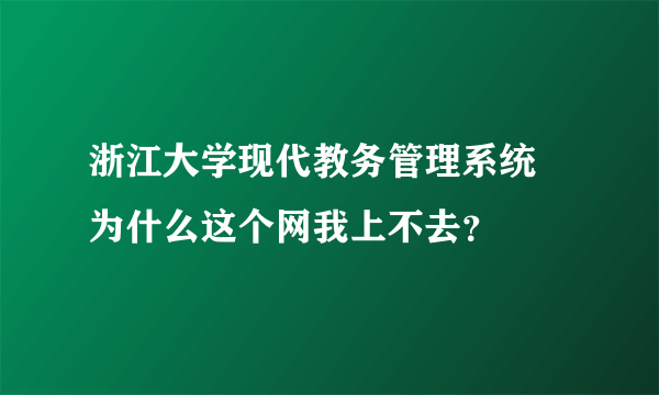 浙江大学现代教务管理系统 为什么这个网我上不去？