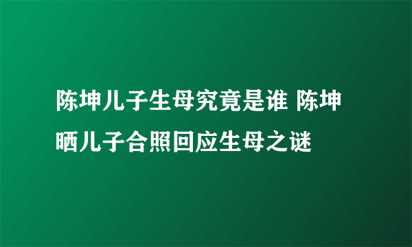 陈坤儿子生母究竟是谁 陈坤晒儿子合照回应生母之谜