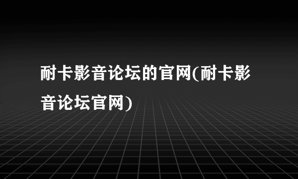 耐卡影音论坛的官网(耐卡影音论坛官网)