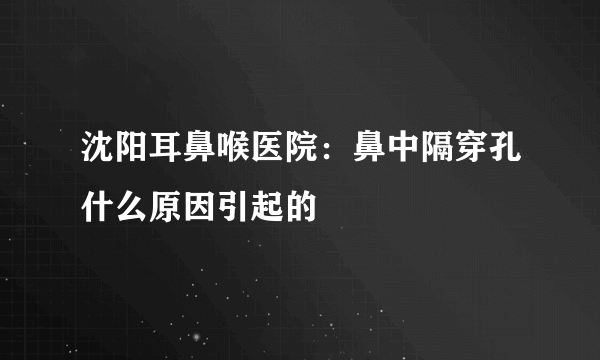 沈阳耳鼻喉医院：鼻中隔穿孔什么原因引起的