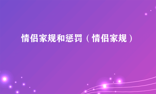 情侣家规和惩罚（情侣家规）