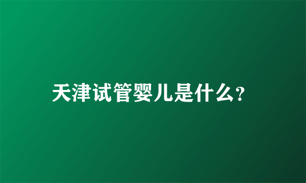 天津试管婴儿是什么？