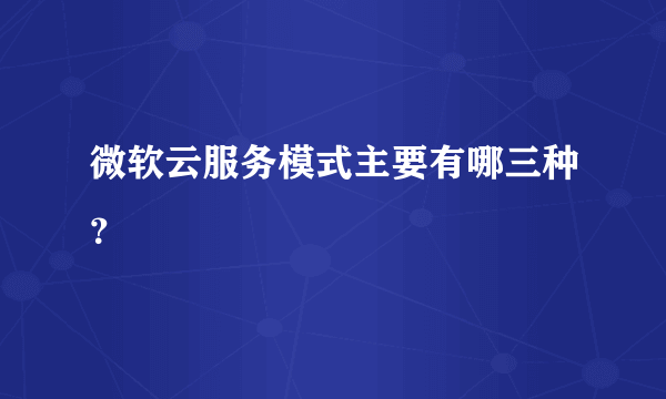 微软云服务模式主要有哪三种？