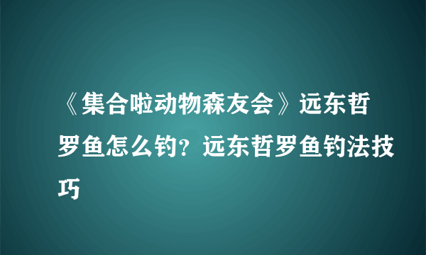 《集合啦动物森友会》远东哲罗鱼怎么钓？远东哲罗鱼钓法技巧