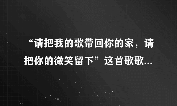 “请把我的歌带回你的家，请把你的微笑留下”这首歌歌名是什么，谁能告诉我下，谢谢