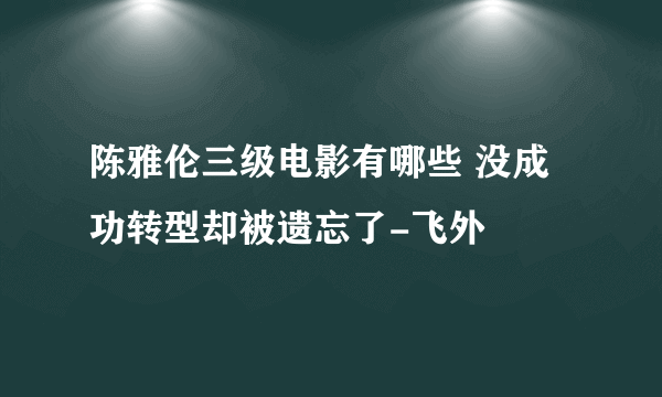 陈雅伦三级电影有哪些 没成功转型却被遗忘了-飞外