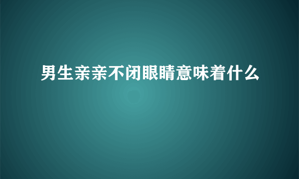 男生亲亲不闭眼睛意味着什么