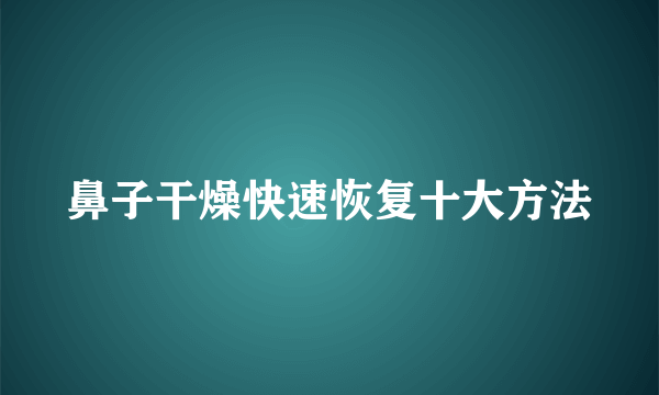 鼻子干燥快速恢复十大方法