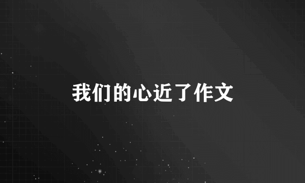 我们的心近了作文