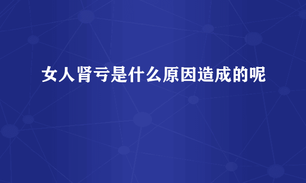 女人肾亏是什么原因造成的呢