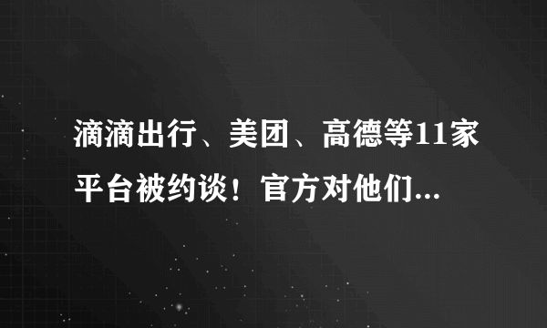 滴滴出行、美团、高德等11家平台被约谈！官方对他们提出了哪些要求？