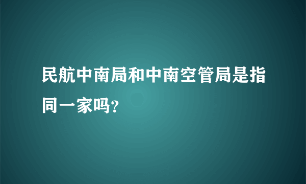 民航中南局和中南空管局是指同一家吗？