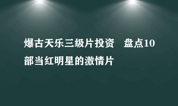 爆古天乐三级片投资   盘点10部当红明星的激情片