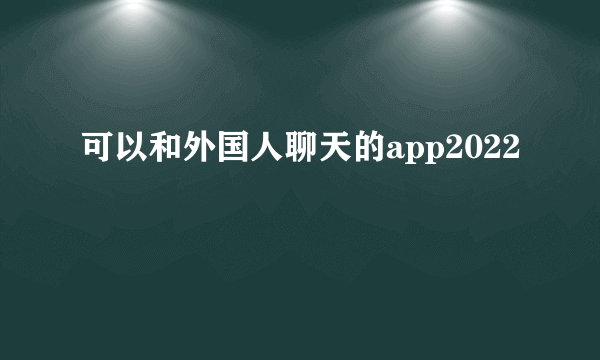 可以和外国人聊天的app2022