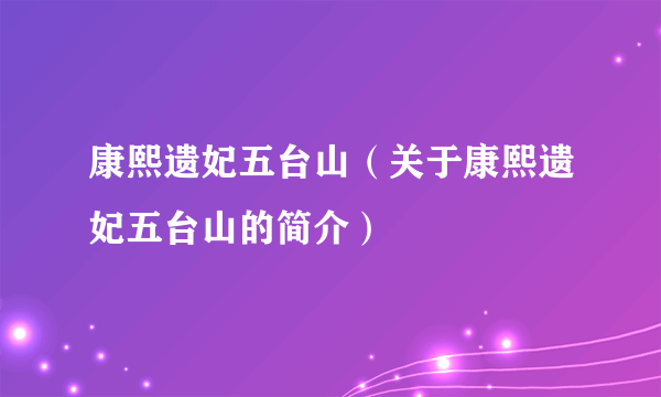 康熙遗妃五台山（关于康熙遗妃五台山的简介）