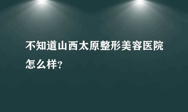 不知道山西太原整形美容医院怎么样？