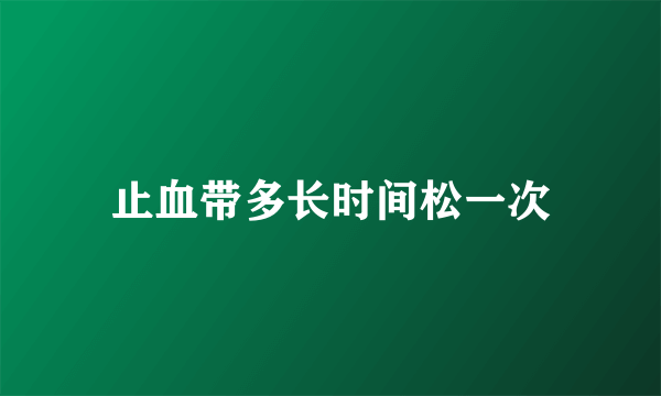 止血带多长时间松一次