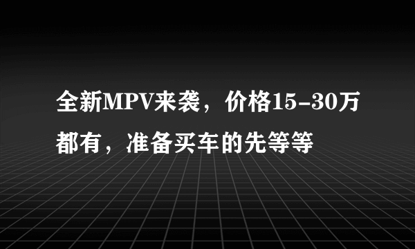 全新MPV来袭，价格15-30万都有，准备买车的先等等