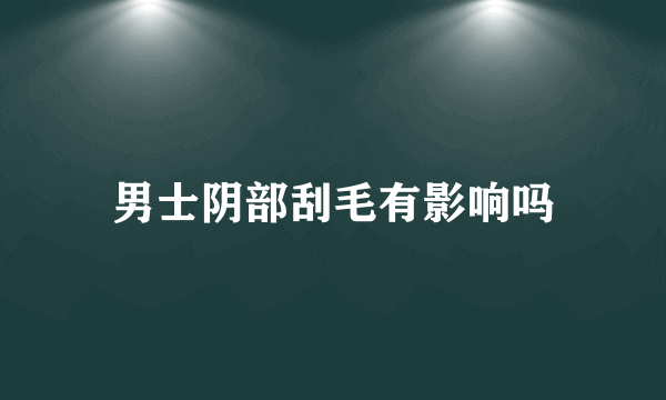 男士阴部刮毛有影响吗