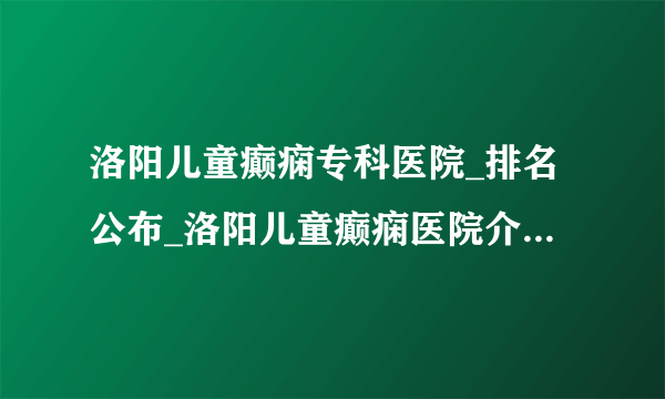 洛阳儿童癫痫专科医院_排名公布_洛阳儿童癫痫医院介绍_洛阳童癫痫的病因有哪些