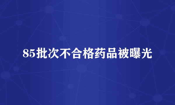 85批次不合格药品被曝光