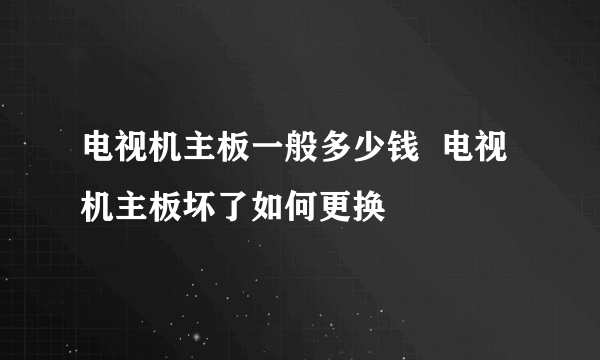 电视机主板一般多少钱  电视机主板坏了如何更换