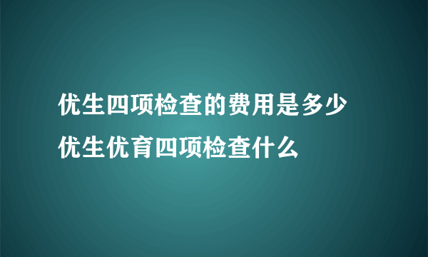 优生四项检查的费用是多少 优生优育四项检查什么