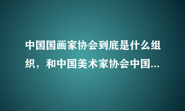 中国国画家协会到底是什么组织，和中国美术家协会中国画艺术委员会又有什么区别。