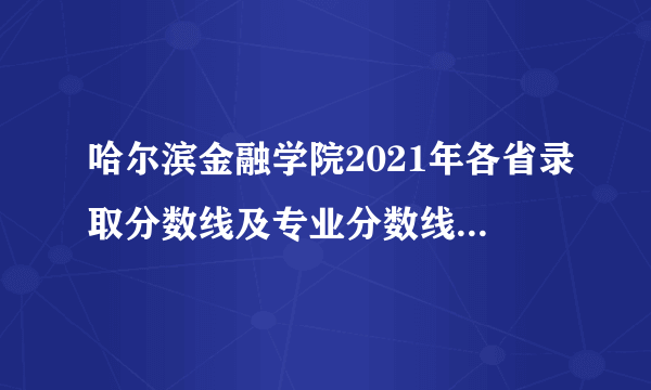 哈尔滨金融学院2021年各省录取分数线及专业分数线 文理科最低位次是多少