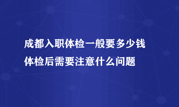 成都入职体检一般要多少钱 体检后需要注意什么问题