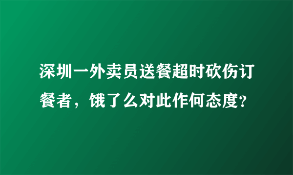 深圳一外卖员送餐超时砍伤订餐者，饿了么对此作何态度？