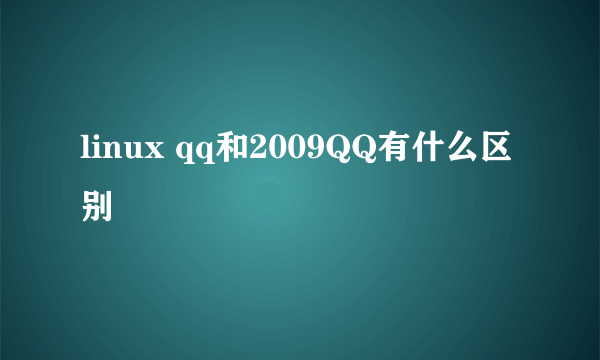 linux qq和2009QQ有什么区别