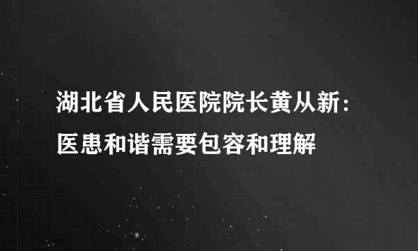 湖北省人民医院院长黄从新：医患和谐需要包容和理解