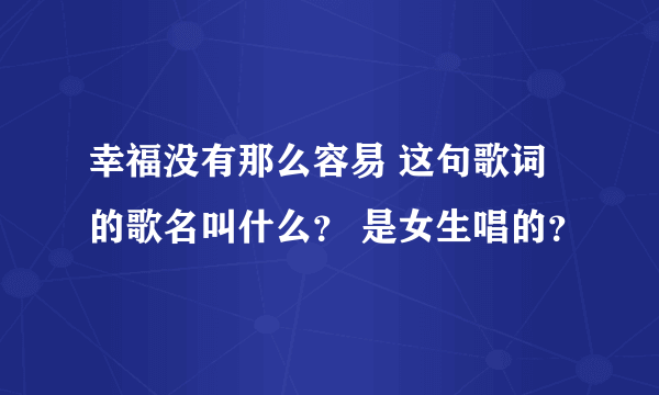 幸福没有那么容易 这句歌词的歌名叫什么？ 是女生唱的？