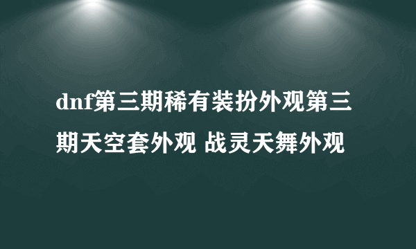 dnf第三期稀有装扮外观第三期天空套外观 战灵天舞外观