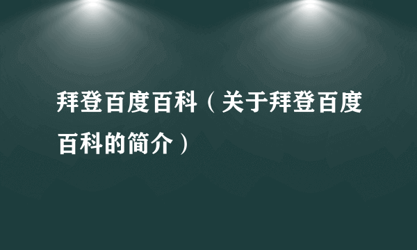 拜登百度百科（关于拜登百度百科的简介）