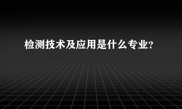 检测技术及应用是什么专业？