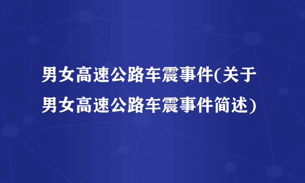 男女高速公路车震事件(关于男女高速公路车震事件简述)