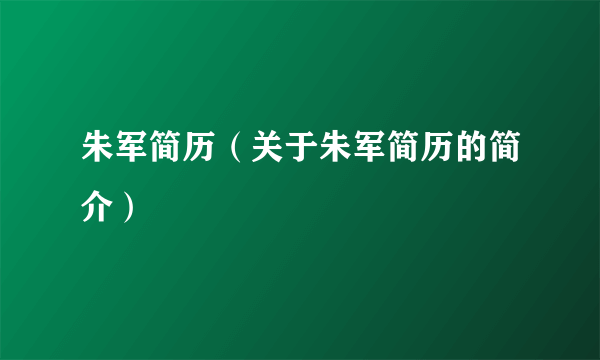 朱军简历（关于朱军简历的简介）