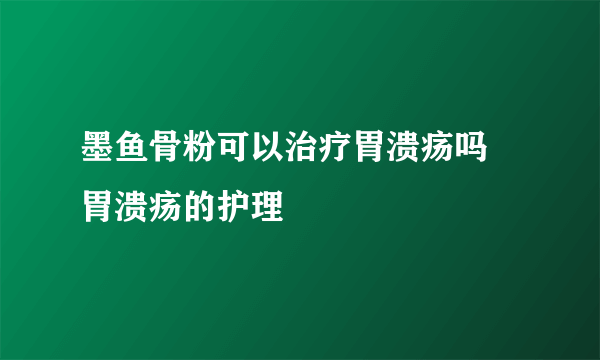 墨鱼骨粉可以治疗胃溃疡吗 胃溃疡的护理