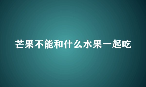 芒果不能和什么水果一起吃