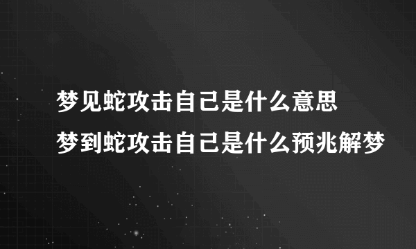 梦见蛇攻击自己是什么意思 梦到蛇攻击自己是什么预兆解梦