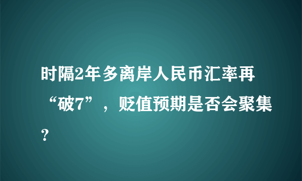 时隔2年多离岸人民币汇率再“破7”，贬值预期是否会聚集？