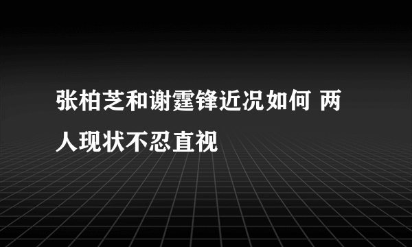 张柏芝和谢霆锋近况如何 两人现状不忍直视