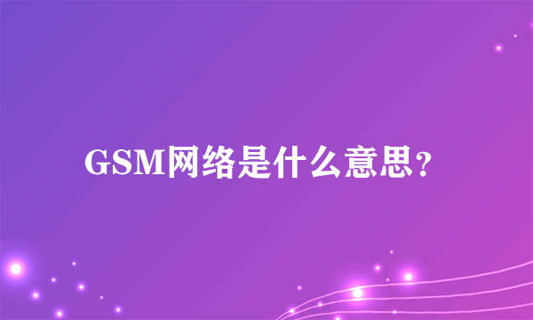 GSM网络是什么意思？