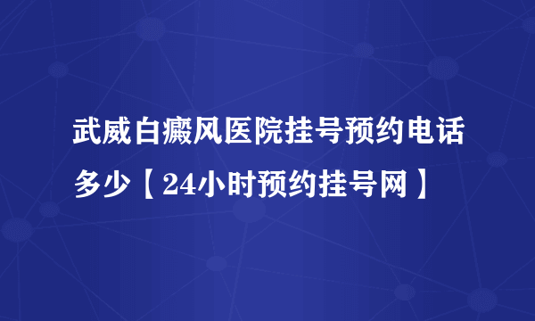 武威白癜风医院挂号预约电话多少【24小时预约挂号网】