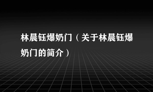 林晨钰爆奶门（关于林晨钰爆奶门的简介）