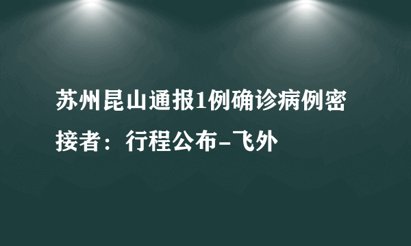 苏州昆山通报1例确诊病例密接者：行程公布-飞外